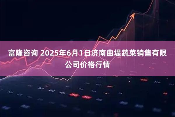 富隆咨询 2025年6月1日济南曲堤蔬菜销售有限公司价格行情