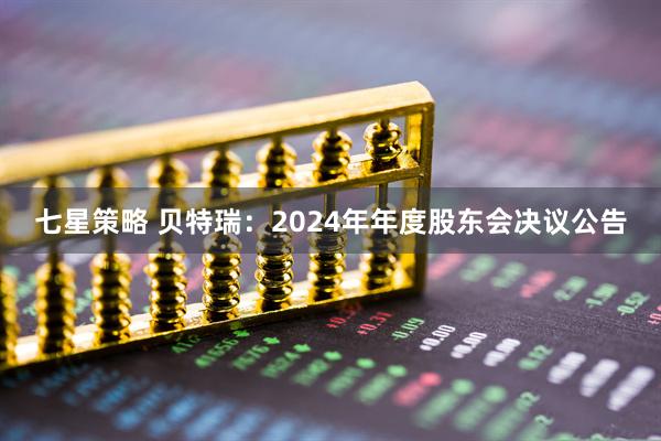 七星策略 贝特瑞：2024年年度股东会决议公告