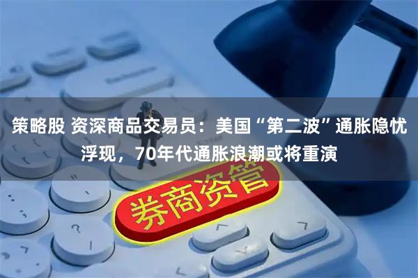 策略股 资深商品交易员：美国“第二波”通胀隐忧浮现，70年代通胀浪潮或将重演