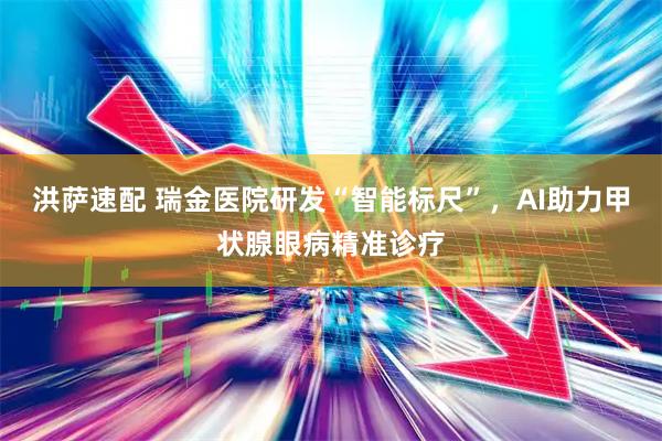 洪萨速配 瑞金医院研发“智能标尺”，AI助力甲状腺眼病精准诊疗