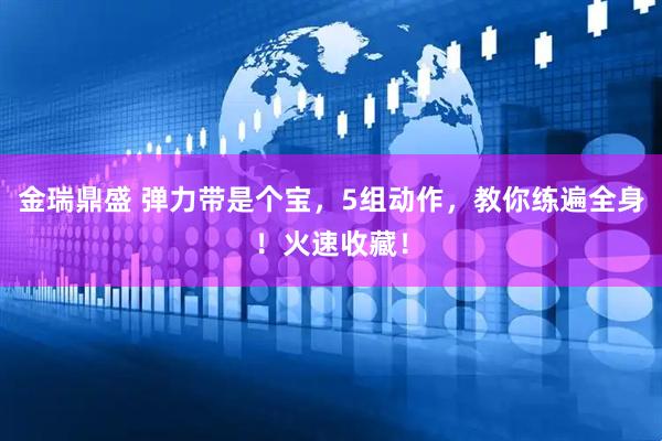 金瑞鼎盛 弹力带是个宝，5组动作，教你练遍全身！火速收藏！