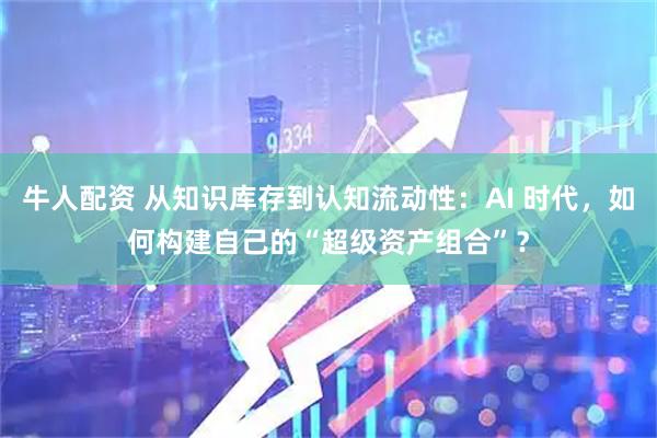 牛人配资 从知识库存到认知流动性：AI 时代，如何构建自己的“超级资产组合”？