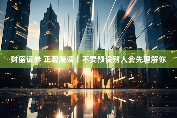 财盛证券 正观漫读丨不要预设别人会先理解你