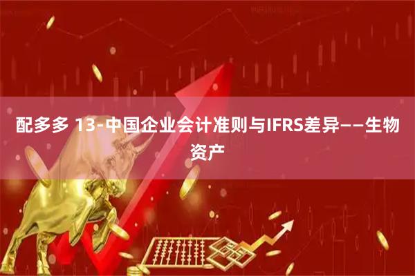 配多多 13-中国企业会计准则与IFRS差异——生物资产