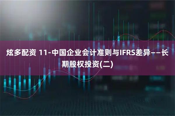炫多配资 11-中国企业会计准则与IFRS差异——长期股权投资(二)