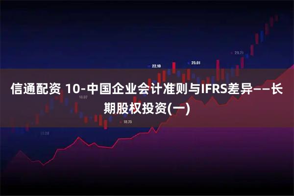 信通配资 10-中国企业会计准则与IFRS差异——长期股权投资(一)