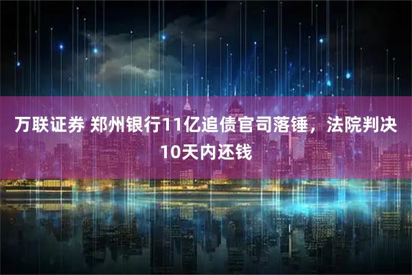 万联证券 郑州银行11亿追债官司落锤，法院判决10天内还钱