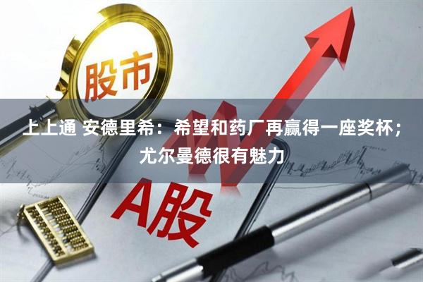 上上通 安德里希：希望和药厂再赢得一座奖杯；尤尔曼德很有魅力