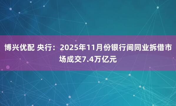 博兴优配 央行：2025年11月份银行间同业拆借市场成交7.4万亿元