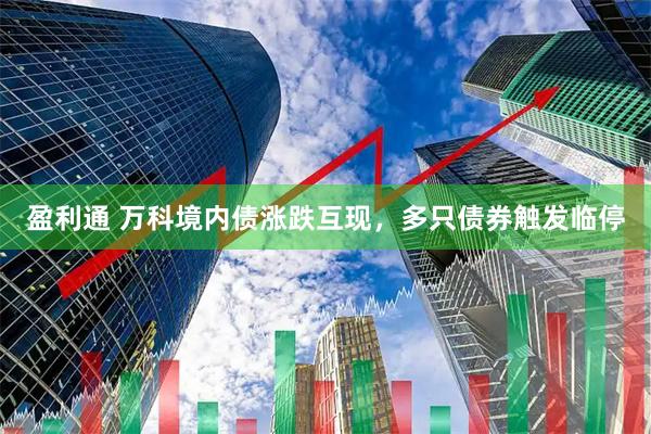 盈利通 万科境内债涨跌互现，多只债券触发临停