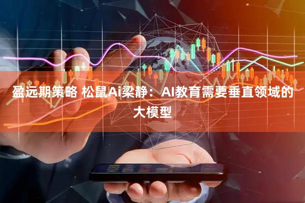 盈远期策略 松鼠Ai梁静：AI教育需要垂直领域的大模型