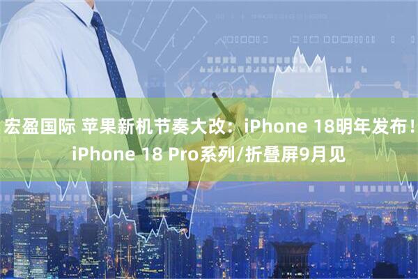 宏盈国际 苹果新机节奏大改：iPhone 18明年发布！iPhone 18 Pro系列/折叠屏9月见