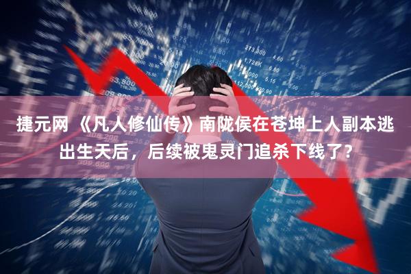 捷元网 《凡人修仙传》南陇侯在苍坤上人副本逃出生天后，后续被鬼灵门追杀下线了？