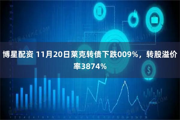 博星配资 11月20日莱克转债下跌009%，转股溢价率3874%