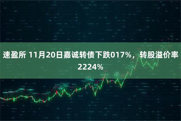 速盈所 11月20日嘉诚转债下跌017%，转股溢价率2224%