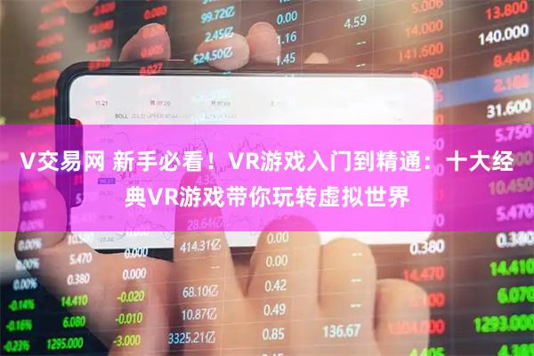 V交易网 新手必看！VR游戏入门到精通：十大经典VR游戏带你玩转虚拟世界