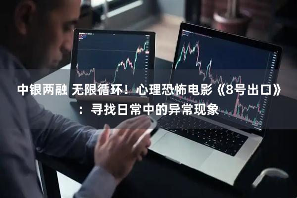 中银两融 无限循环！心理恐怖电影《8号出口》：寻找日常中的异常现象