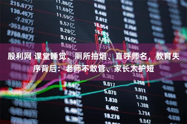 股利网 课堂睡觉、厕所抽烟、直呼师名，教育失序背后：老师不敢管、家长太护短