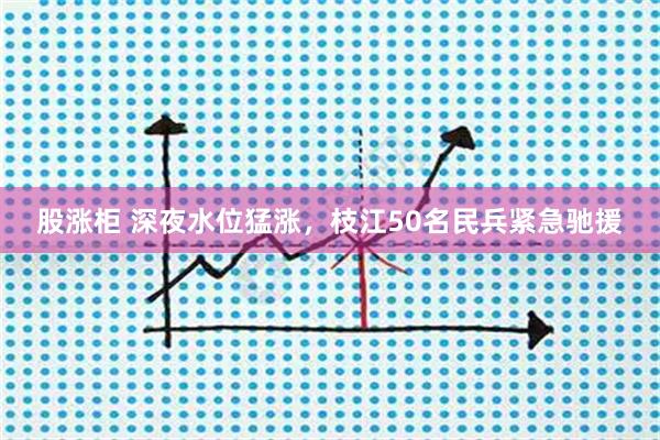 股涨柜 深夜水位猛涨，枝江50名民兵紧急驰援