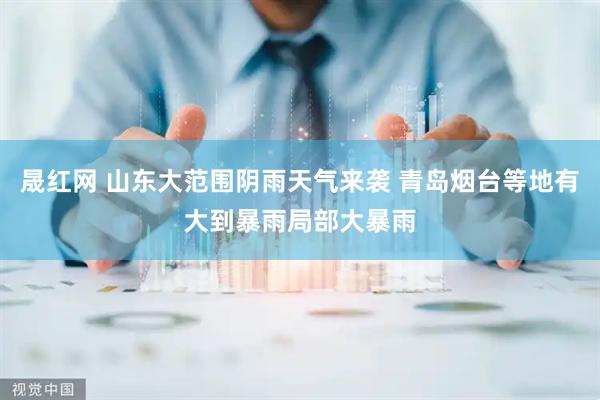 晟红网 山东大范围阴雨天气来袭 青岛烟台等地有大到暴雨局部大暴雨