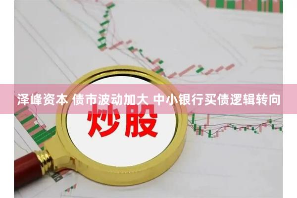 泽峰资本 债市波动加大 中小银行买债逻辑转向