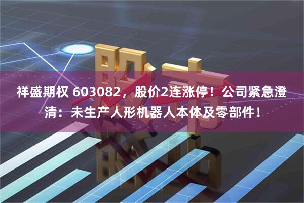 祥盛期权 603082，股价2连涨停！公司紧急澄清：未生产人形机器人本体及零部件！