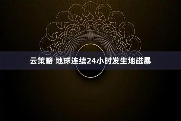 云策略 地球连续24小时发生地磁暴