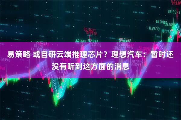 易策略 或自研云端推理芯片？理想汽车：暂时还没有听到这方面的消息