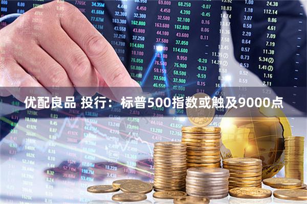 优配良品 投行：标普500指数或触及9000点